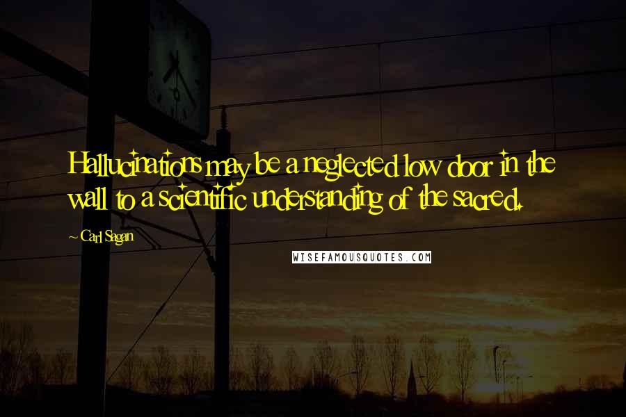 Carl Sagan Quotes: Hallucinations may be a neglected low door in the wall to a scientific understanding of the sacred.
