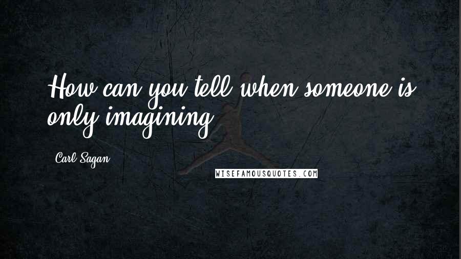 Carl Sagan Quotes: How can you tell when someone is only imagining?