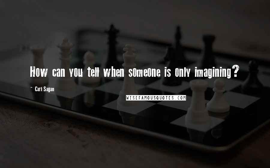 Carl Sagan Quotes: How can you tell when someone is only imagining?