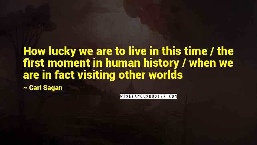 Carl Sagan Quotes: How lucky we are to live in this time / the first moment in human history / when we are in fact visiting other worlds