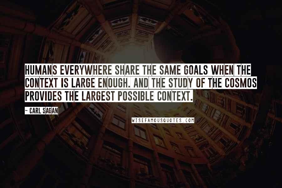 Carl Sagan Quotes: Humans everywhere share the same goals when the context is large enough. And the study of the Cosmos provides the largest possible context.
