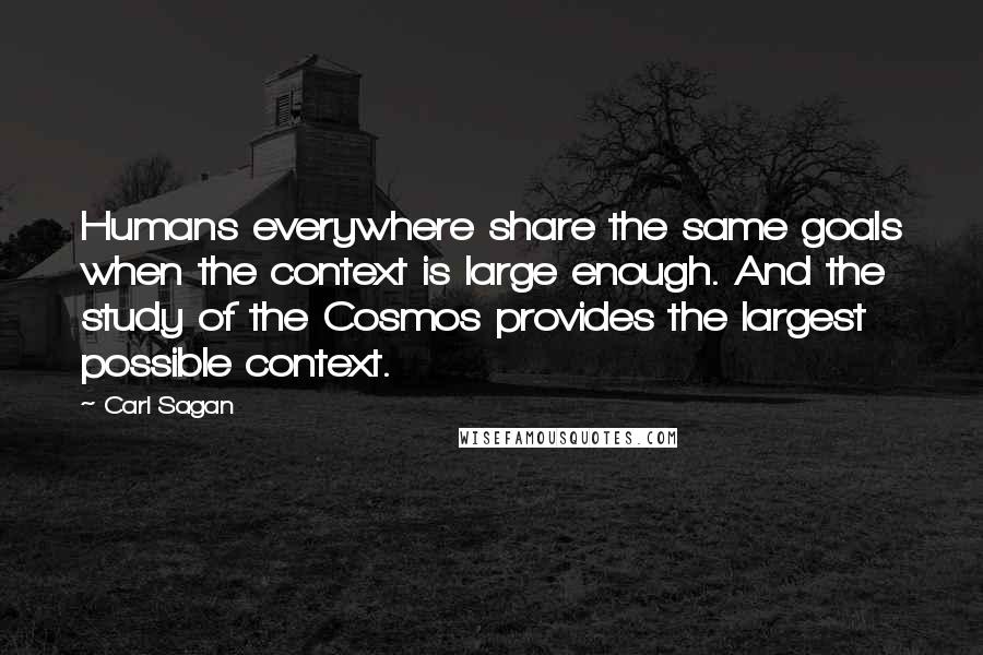 Carl Sagan Quotes: Humans everywhere share the same goals when the context is large enough. And the study of the Cosmos provides the largest possible context.