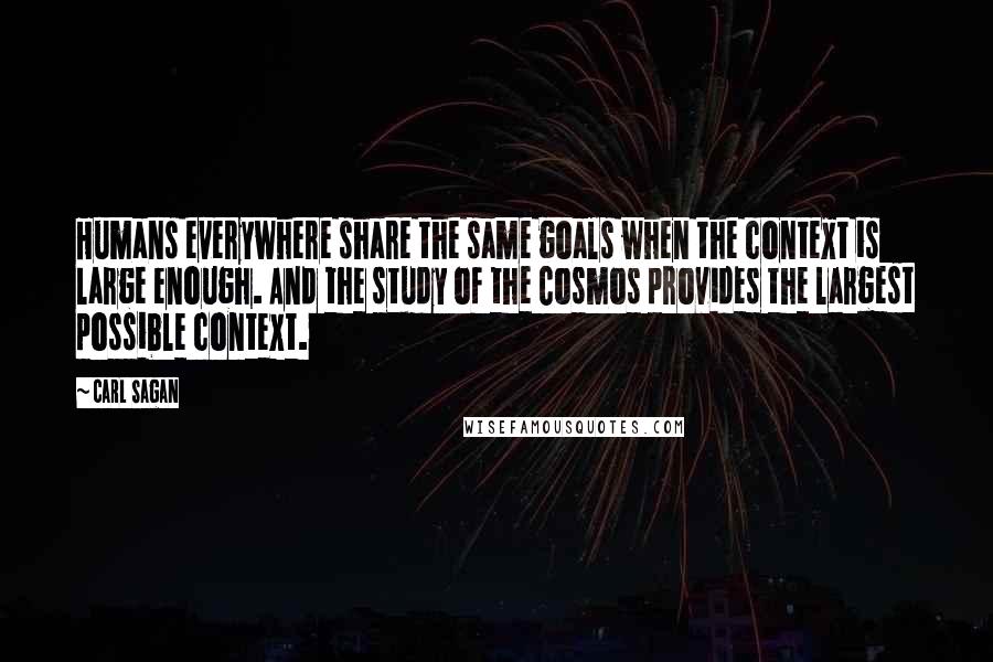 Carl Sagan Quotes: Humans everywhere share the same goals when the context is large enough. And the study of the Cosmos provides the largest possible context.