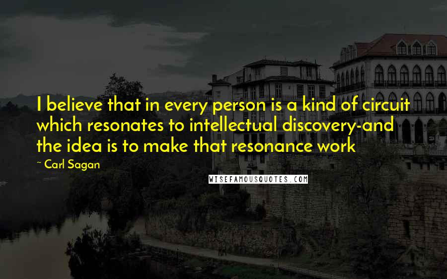 Carl Sagan Quotes: I believe that in every person is a kind of circuit which resonates to intellectual discovery-and the idea is to make that resonance work