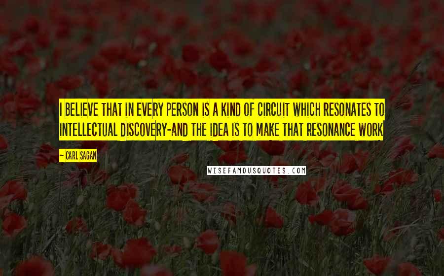 Carl Sagan Quotes: I believe that in every person is a kind of circuit which resonates to intellectual discovery-and the idea is to make that resonance work