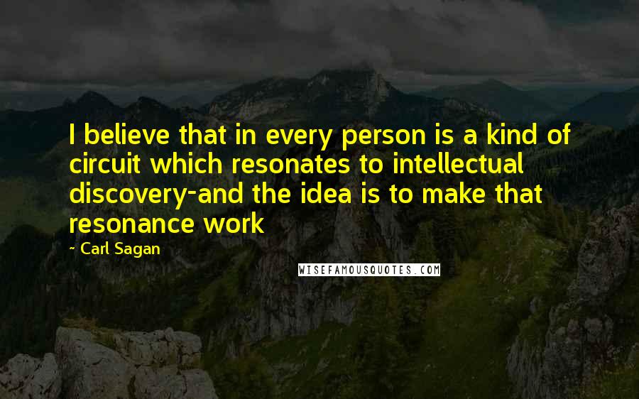 Carl Sagan Quotes: I believe that in every person is a kind of circuit which resonates to intellectual discovery-and the idea is to make that resonance work