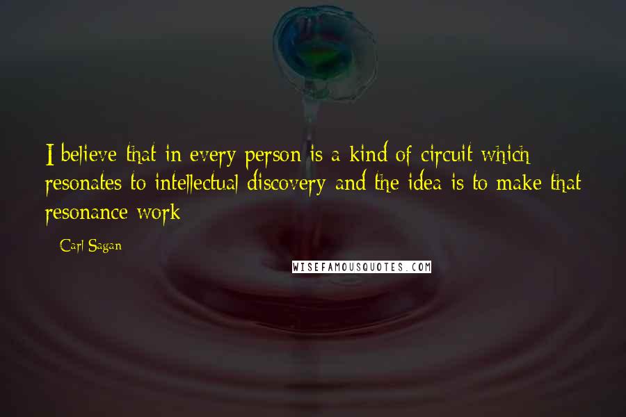 Carl Sagan Quotes: I believe that in every person is a kind of circuit which resonates to intellectual discovery-and the idea is to make that resonance work