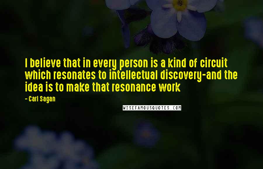 Carl Sagan Quotes: I believe that in every person is a kind of circuit which resonates to intellectual discovery-and the idea is to make that resonance work