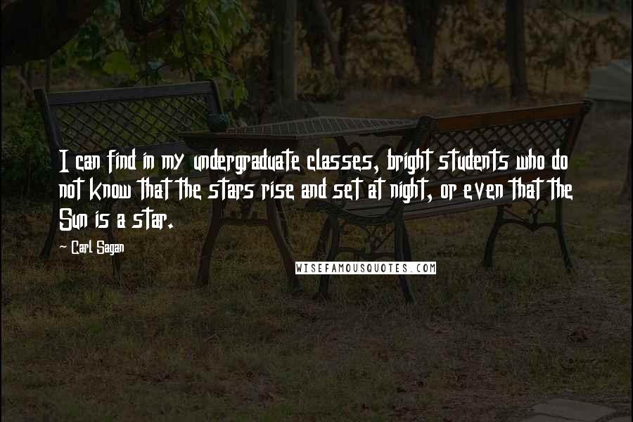 Carl Sagan Quotes: I can find in my undergraduate classes, bright students who do not know that the stars rise and set at night, or even that the Sun is a star.
