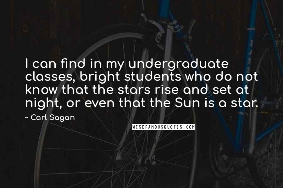 Carl Sagan Quotes: I can find in my undergraduate classes, bright students who do not know that the stars rise and set at night, or even that the Sun is a star.