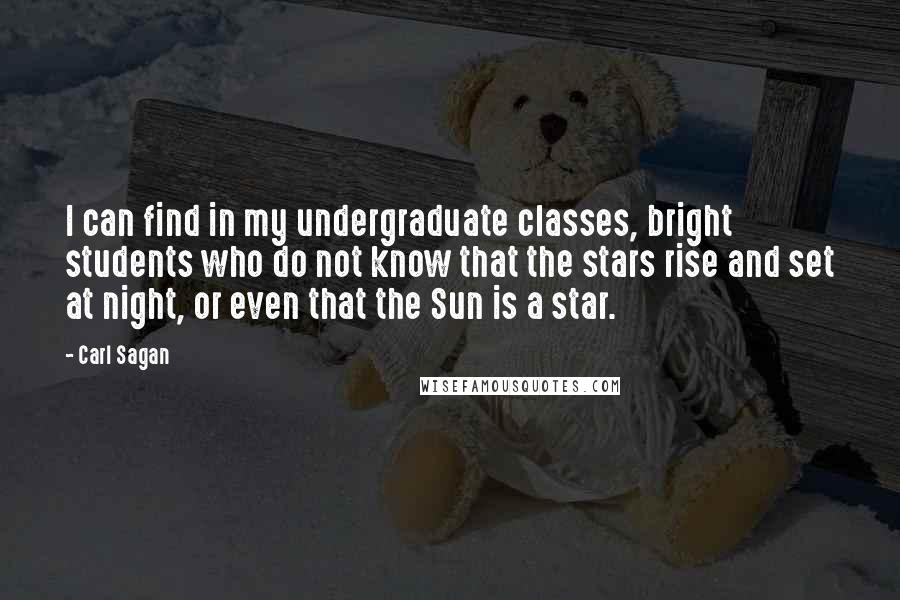 Carl Sagan Quotes: I can find in my undergraduate classes, bright students who do not know that the stars rise and set at night, or even that the Sun is a star.