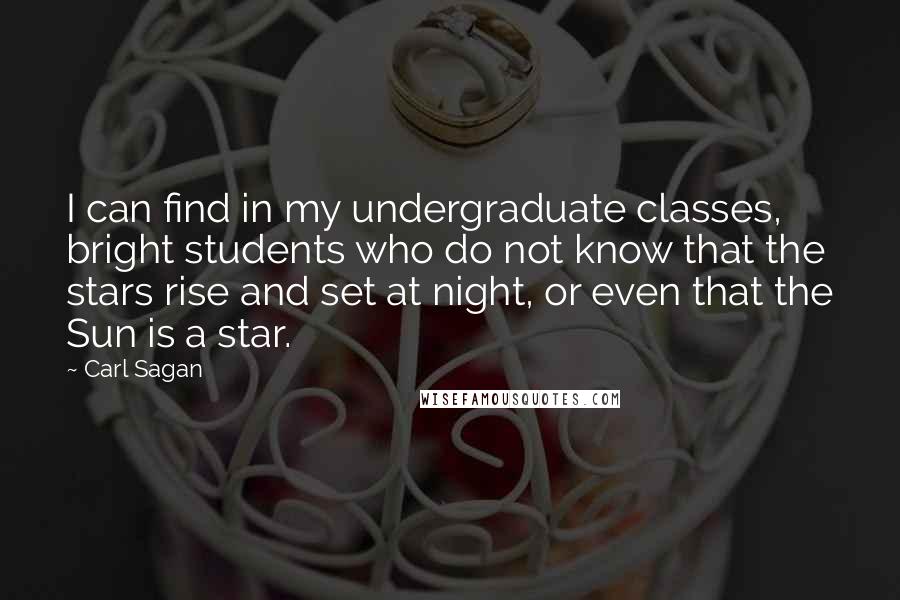 Carl Sagan Quotes: I can find in my undergraduate classes, bright students who do not know that the stars rise and set at night, or even that the Sun is a star.