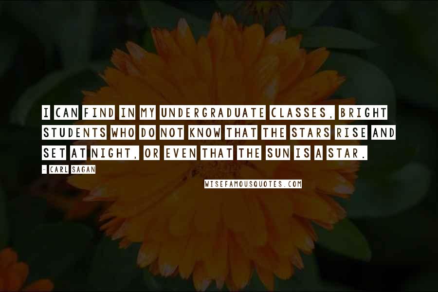 Carl Sagan Quotes: I can find in my undergraduate classes, bright students who do not know that the stars rise and set at night, or even that the Sun is a star.