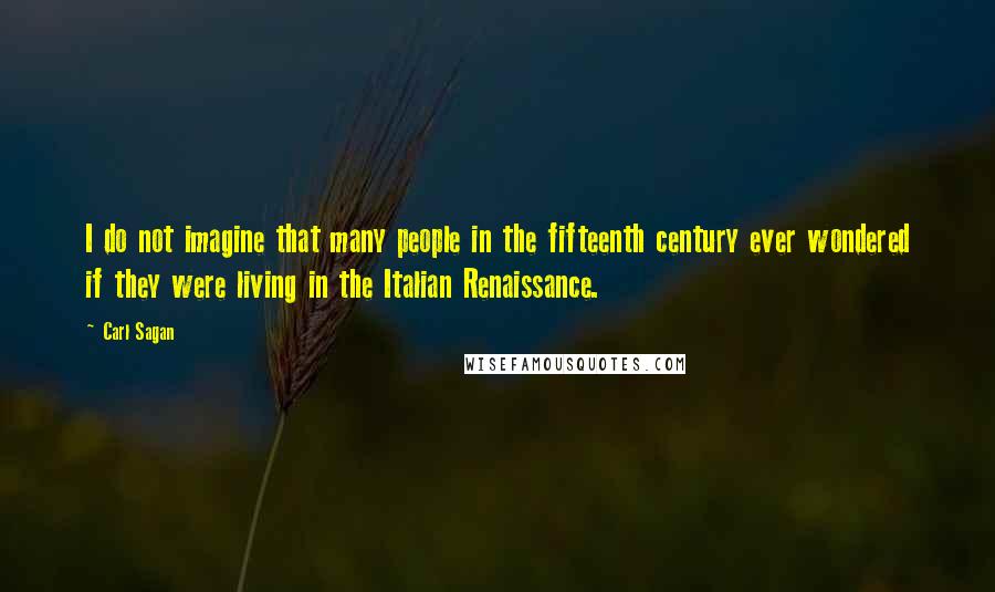 Carl Sagan Quotes: I do not imagine that many people in the fifteenth century ever wondered if they were living in the Italian Renaissance.