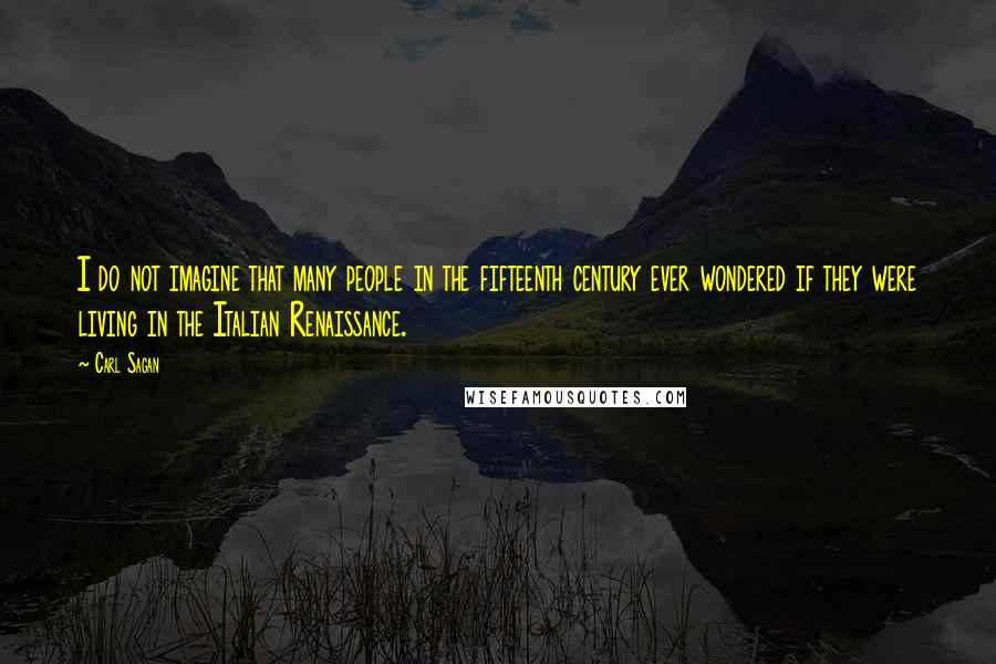 Carl Sagan Quotes: I do not imagine that many people in the fifteenth century ever wondered if they were living in the Italian Renaissance.