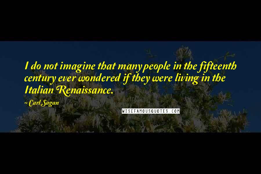 Carl Sagan Quotes: I do not imagine that many people in the fifteenth century ever wondered if they were living in the Italian Renaissance.