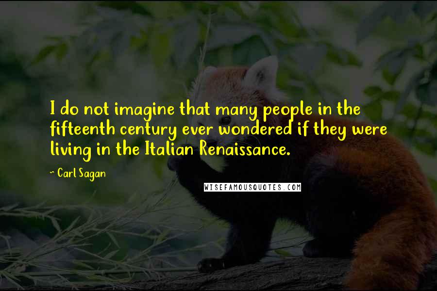 Carl Sagan Quotes: I do not imagine that many people in the fifteenth century ever wondered if they were living in the Italian Renaissance.