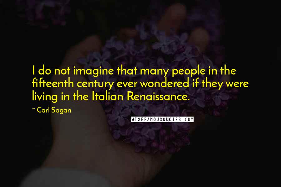 Carl Sagan Quotes: I do not imagine that many people in the fifteenth century ever wondered if they were living in the Italian Renaissance.