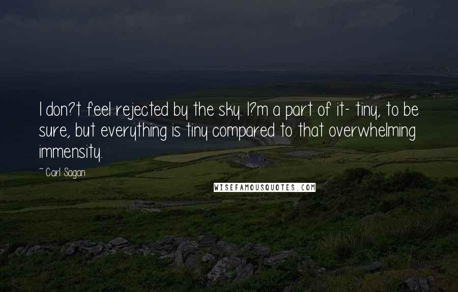 Carl Sagan Quotes: I don?t feel rejected by the sky. I?m a part of it- tiny, to be sure, but everything is tiny compared to that overwhelming immensity.