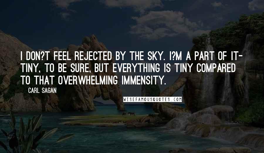 Carl Sagan Quotes: I don?t feel rejected by the sky. I?m a part of it- tiny, to be sure, but everything is tiny compared to that overwhelming immensity.