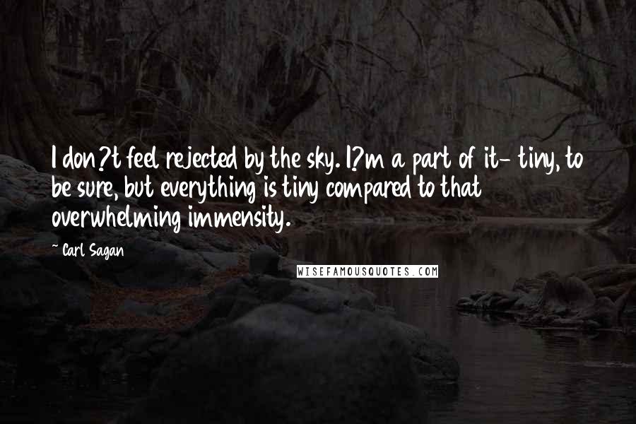 Carl Sagan Quotes: I don?t feel rejected by the sky. I?m a part of it- tiny, to be sure, but everything is tiny compared to that overwhelming immensity.