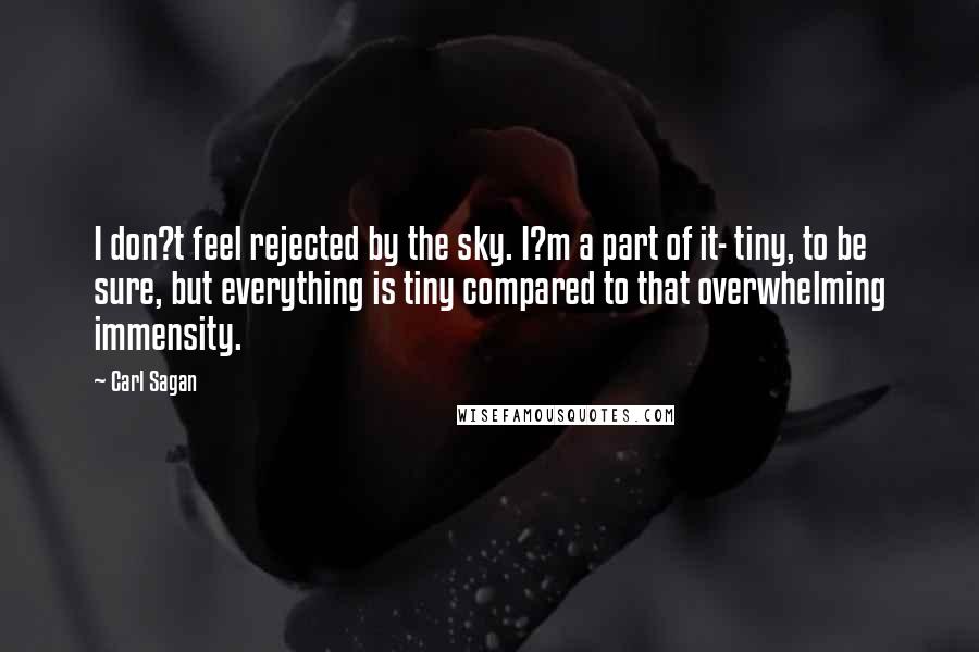 Carl Sagan Quotes: I don?t feel rejected by the sky. I?m a part of it- tiny, to be sure, but everything is tiny compared to that overwhelming immensity.