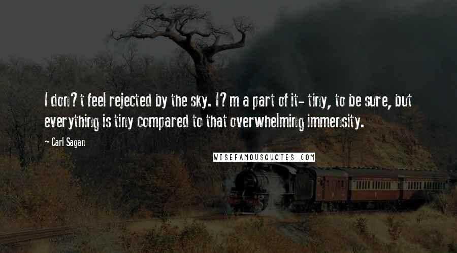 Carl Sagan Quotes: I don?t feel rejected by the sky. I?m a part of it- tiny, to be sure, but everything is tiny compared to that overwhelming immensity.