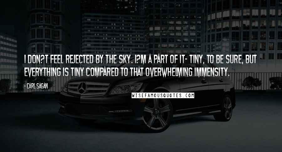 Carl Sagan Quotes: I don?t feel rejected by the sky. I?m a part of it- tiny, to be sure, but everything is tiny compared to that overwhelming immensity.