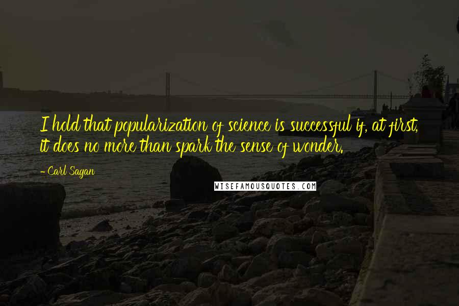 Carl Sagan Quotes: I hold that popularization of science is successful if, at first, it does no more than spark the sense of wonder.