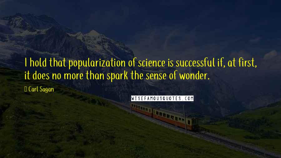 Carl Sagan Quotes: I hold that popularization of science is successful if, at first, it does no more than spark the sense of wonder.