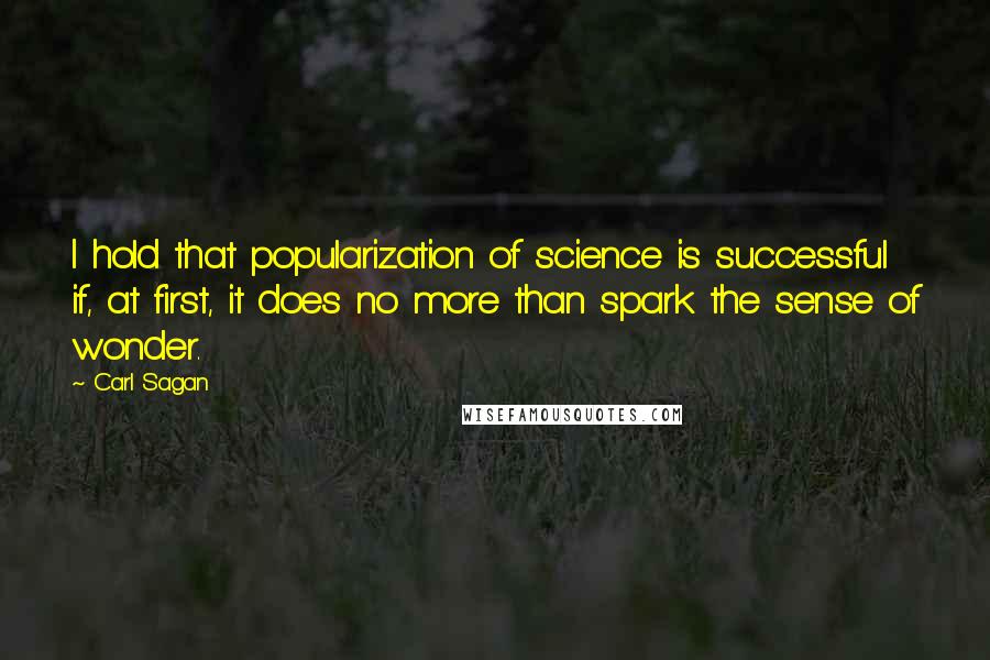 Carl Sagan Quotes: I hold that popularization of science is successful if, at first, it does no more than spark the sense of wonder.