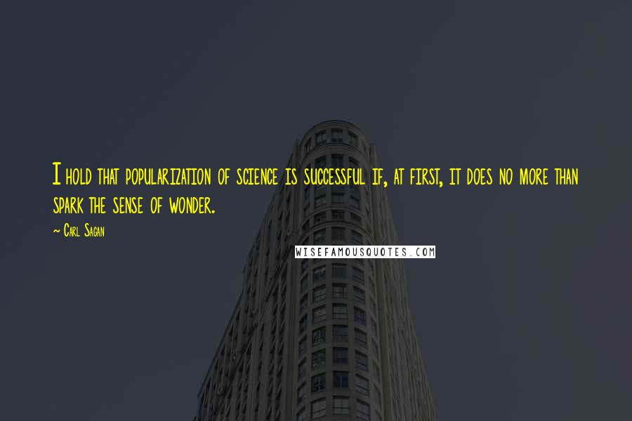 Carl Sagan Quotes: I hold that popularization of science is successful if, at first, it does no more than spark the sense of wonder.