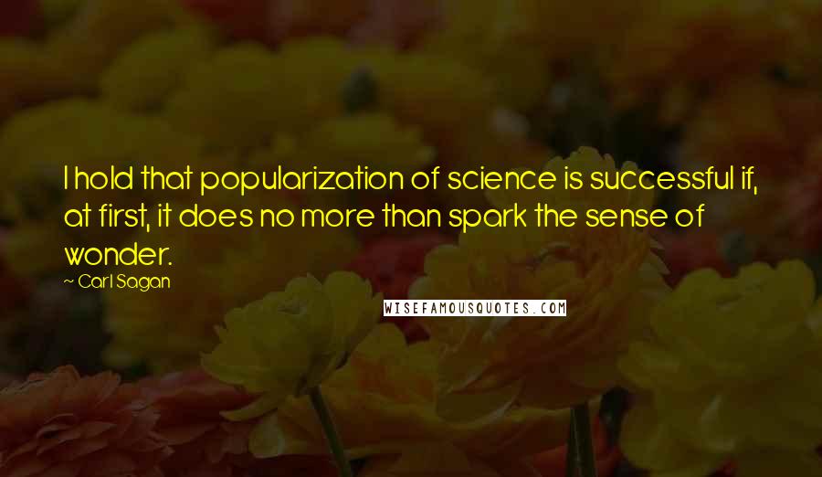 Carl Sagan Quotes: I hold that popularization of science is successful if, at first, it does no more than spark the sense of wonder.