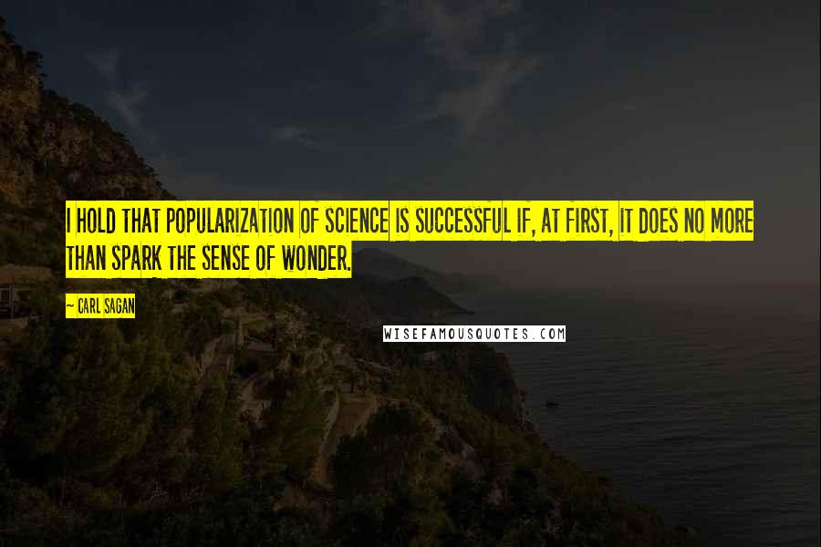 Carl Sagan Quotes: I hold that popularization of science is successful if, at first, it does no more than spark the sense of wonder.