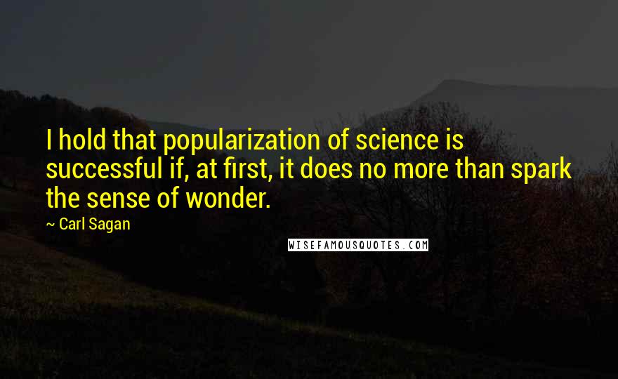 Carl Sagan Quotes: I hold that popularization of science is successful if, at first, it does no more than spark the sense of wonder.