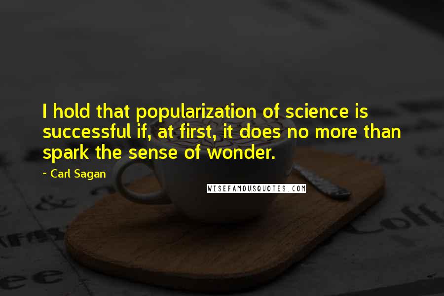 Carl Sagan Quotes: I hold that popularization of science is successful if, at first, it does no more than spark the sense of wonder.