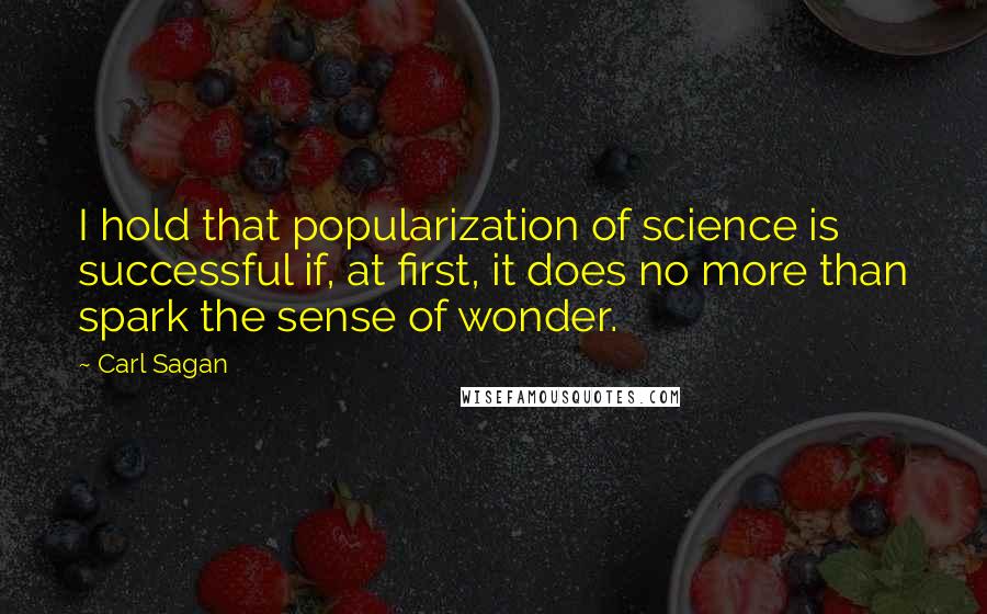 Carl Sagan Quotes: I hold that popularization of science is successful if, at first, it does no more than spark the sense of wonder.