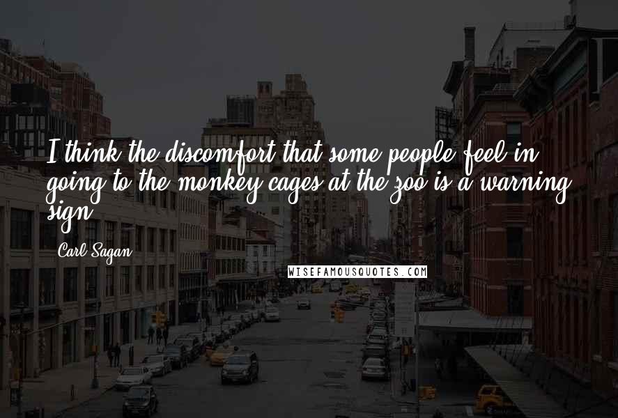 Carl Sagan Quotes: I think the discomfort that some people feel in going to the monkey cages at the zoo is a warning sign.