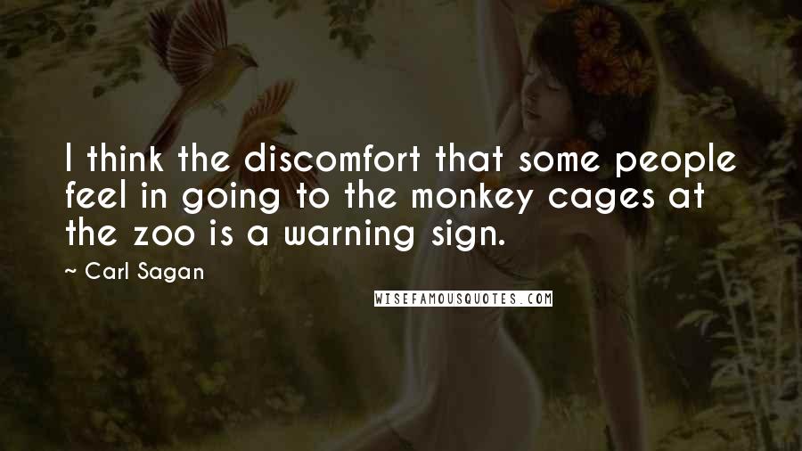 Carl Sagan Quotes: I think the discomfort that some people feel in going to the monkey cages at the zoo is a warning sign.