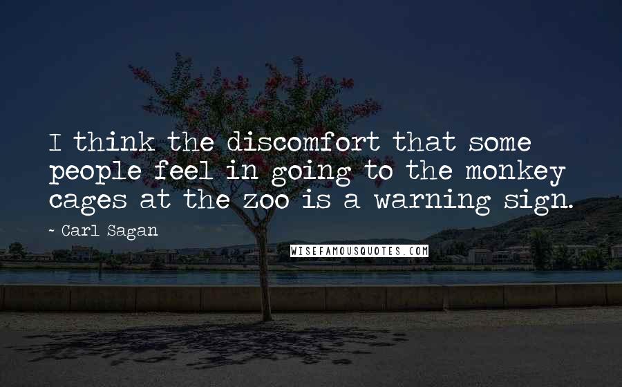 Carl Sagan Quotes: I think the discomfort that some people feel in going to the monkey cages at the zoo is a warning sign.