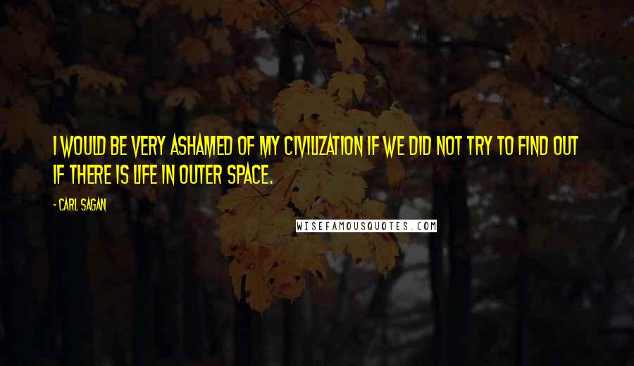 Carl Sagan Quotes: I would be very ashamed of my civilization if we did not try to find out if there is life in outer space.