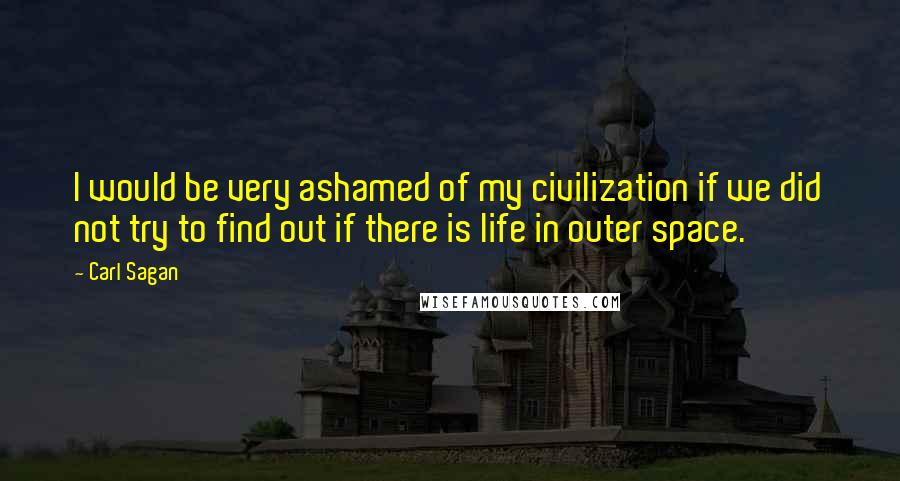 Carl Sagan Quotes: I would be very ashamed of my civilization if we did not try to find out if there is life in outer space.