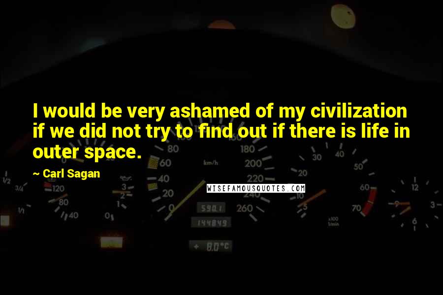 Carl Sagan Quotes: I would be very ashamed of my civilization if we did not try to find out if there is life in outer space.