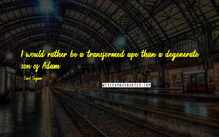 Carl Sagan Quotes: I would rather be a transformed ape than a degenerate son of Adam.