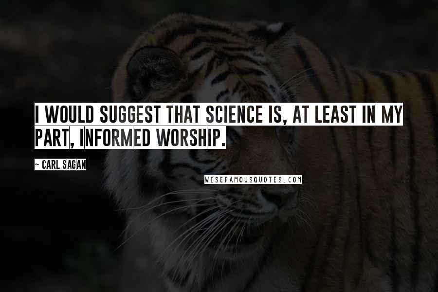 Carl Sagan Quotes: I would suggest that science is, at least in my part, informed worship.