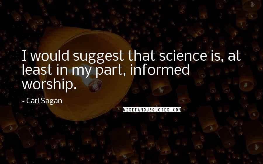 Carl Sagan Quotes: I would suggest that science is, at least in my part, informed worship.