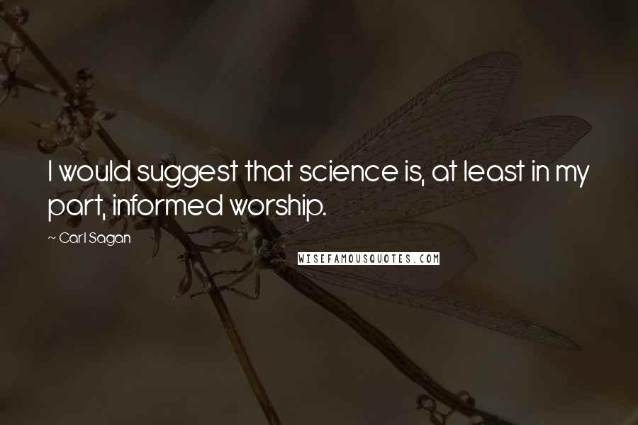 Carl Sagan Quotes: I would suggest that science is, at least in my part, informed worship.