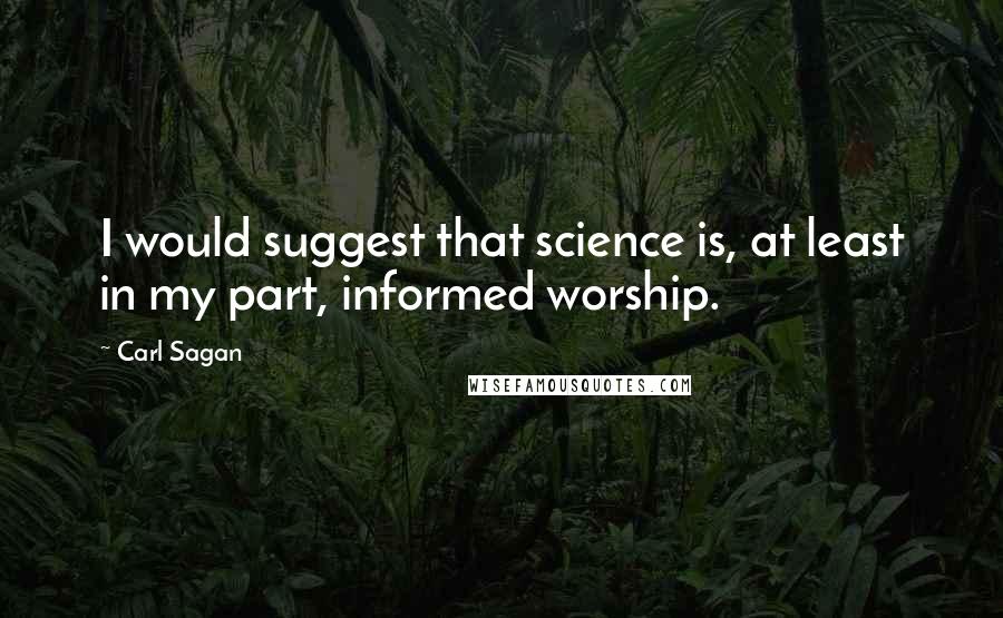 Carl Sagan Quotes: I would suggest that science is, at least in my part, informed worship.