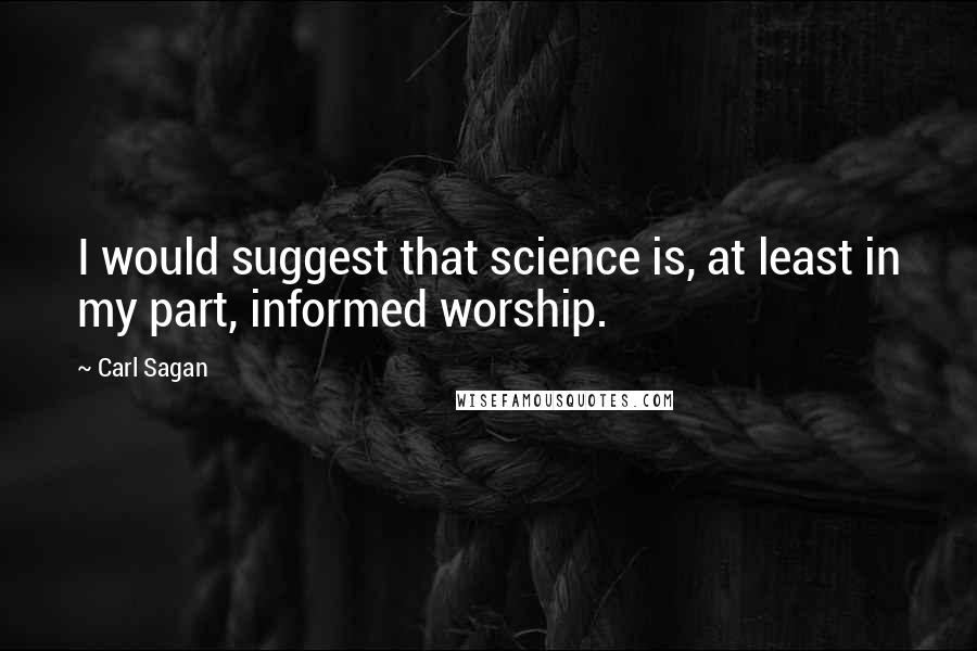 Carl Sagan Quotes: I would suggest that science is, at least in my part, informed worship.