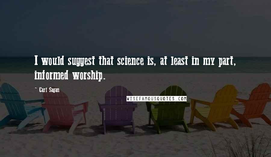 Carl Sagan Quotes: I would suggest that science is, at least in my part, informed worship.